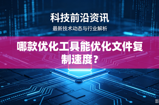 哪款优化工具能优化文件复制速度？-第1张图片-电脑手机工具软件下载 - 免费实用工具合集 | 联启科技