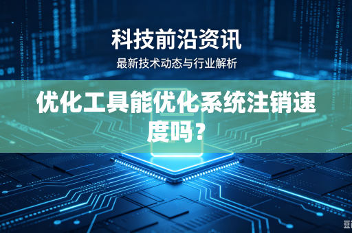 优化工具能优化系统注销速度吗?-第1张图片-电脑手机工具软件下载 - 免费实用工具合集 | 联启科技 优化工具能优化系统注销速度吗?-第1张图片-电脑手机工具软件下载 - 免费实用工具合集 | 联启科技