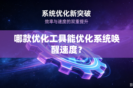 哪款优化工具能优化系统唤醒速度？-第1张图片-电脑手机工具软件下载 - 免费实用工具合集 | 联启科技