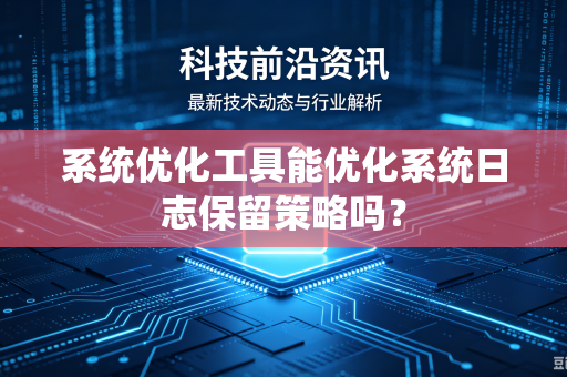 系统优化工具能优化系统日志保留策略吗?-第1张图片-电脑手机工具软件下载 - 免费实用工具合集 | 联启科技 系统优化工具能优化系统日志保留策略吗?-第1张图片-电脑手机工具软件下载 - 免费实用工具合集 | 联启科技