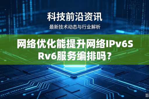 网络优化能提升网络IPv6SRv6服务编排吗？