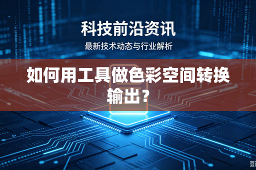 如何用工具做色彩空间转换输出？-第1张图片-电脑手机工具软件下载 - 免费实用工具合集 | 联启科技