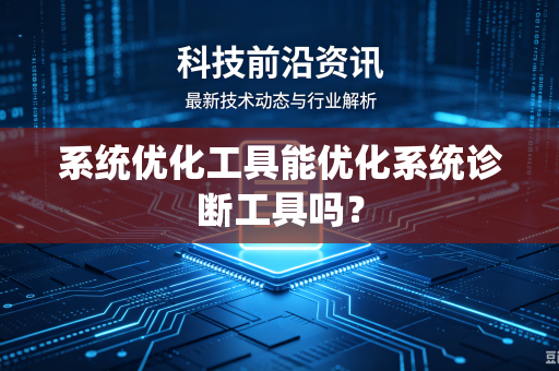 系统优化工具能优化系统诊断工具吗？-第1张图片-电脑手机工具软件下载 - 免费实用工具合集 | 联启科技