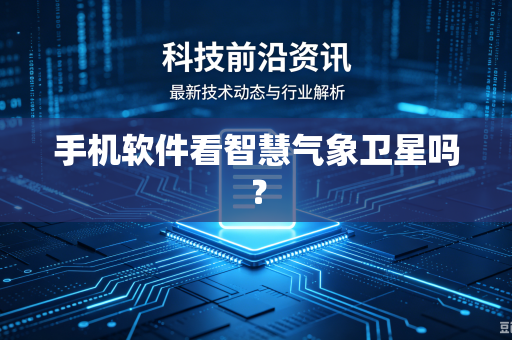 手机软件看智慧气象卫星吗？-第1张图片-电脑手机工具软件下载 - 免费实用工具合集 | 联启科技