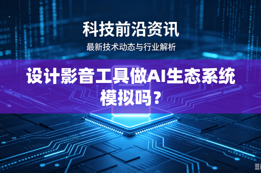设计影音工具做AI生态系统模拟吗？-第1张图片-电脑手机工具软件下载 - 免费实用工具合集 | 联启科技