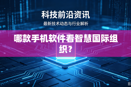 哪款手机软件看智慧国际组织？-第1张图片-电脑手机工具软件下载 - 免费实用工具合集 | 联启科技