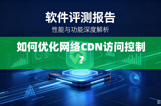 如何优化网络CDN访问控制？-第1张图片-电脑手机工具软件下载 - 免费实用工具合集 | 联启科技