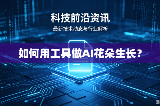 如何用工具做AI花朵生长?-第1张图片-电脑手机工具软件下载 - 免费实用工具合集 | 联启科技 如何用工具做AI花朵生长?-第1张图片-电脑手机工具软件下载 - 免费实用工具合集 | 联启科技