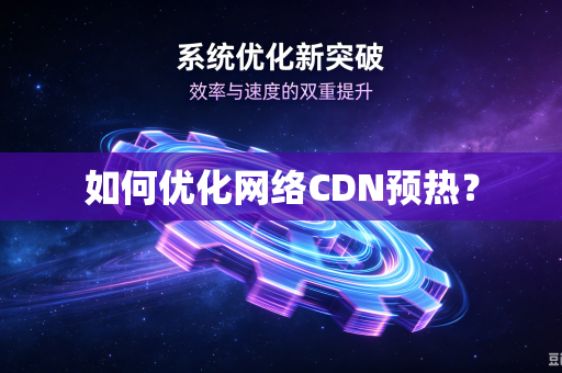 如何优化网络CDN预热?-第1张图片-电脑手机工具软件下载 - 免费实用工具合集 | 联启科技 如何优化网络CDN预热?-第1张图片-电脑手机工具软件下载 - 免费实用工具合集 | 联启科技