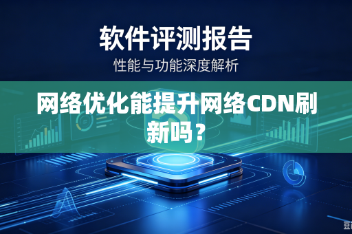 网络优化能提升网络CDN刷新吗？