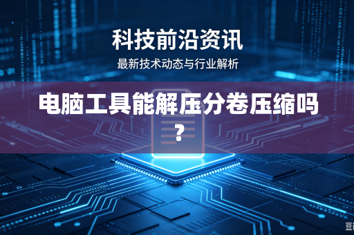 电脑工具能解压分卷压缩吗?-第1张图片-电脑手机工具软件下载 - 免费实用工具合集 | 联启科技 电脑工具能解压分卷压缩吗?-第1张图片-电脑手机工具软件下载 - 免费实用工具合集 | 联启科技