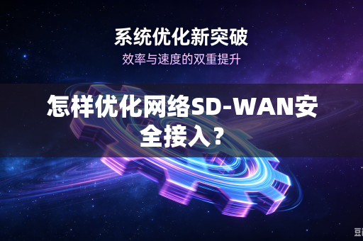 怎样优化网络SD-WAN安全接入？