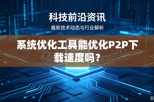 系统优化工具能优化P2P下载速度吗?-第1张图片-电脑手机工具软件下载 - 免费实用工具合集 | 联启科技 系统优化工具能优化P2P下载速度吗?-第1张图片-电脑手机工具软件下载 - 免费实用工具合集 | 联启科技