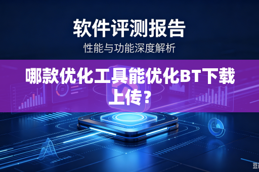 哪款优化工具能优化BT下载上传？-第1张图片-电脑手机工具软件下载 - 免费实用工具合集 | 联启科技