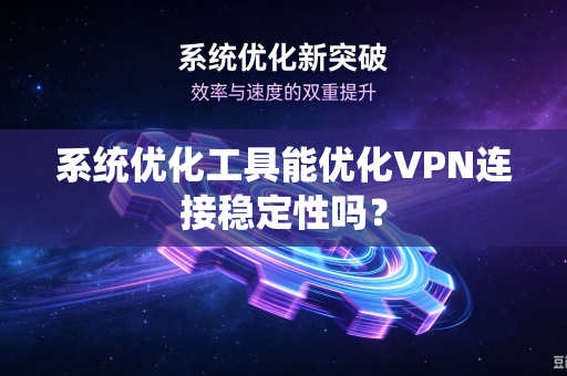 系统优化工具能优化VPN连接稳定性吗？-第1张图片-电脑手机工具软件下载 - 免费实用工具合集 | 联启科技