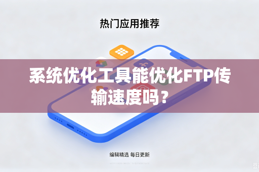 系统优化工具能优化FTP传输速度吗?-第1张图片-电脑手机工具软件下载 - 免费实用工具合集 | 联启科技 系统优化工具能优化FTP传输速度吗?-第1张图片-电脑手机工具软件下载 - 免费实用工具合集 | 联启科技