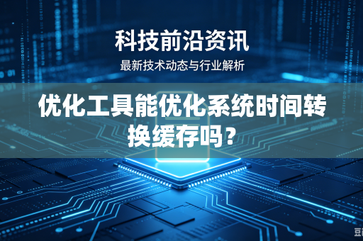 优化工具能优化系统时间转换缓存吗？-第1张图片-电脑手机工具软件下载 - 免费实用工具合集 | 联启科技