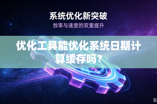 优化工具能优化系统日期计算缓存吗？-第1张图片-电脑手机工具软件下载 - 免费实用工具合集 | 联启科技