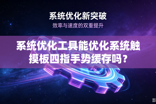 系统优化工具能优化系统触摸板四指手势缓存吗？