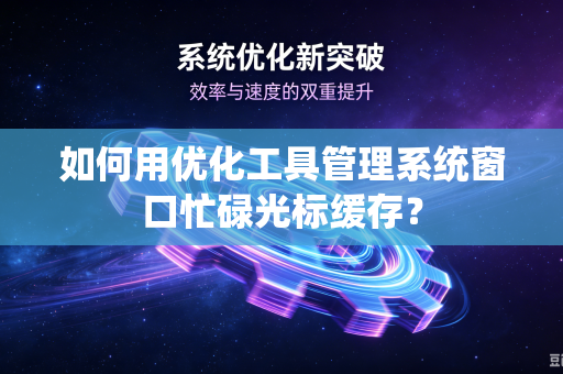 如何用优化工具管理系统窗口忙碌光标缓存？