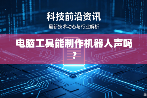 电脑工具能制作机器人声吗？-第1张图片-电脑手机工具软件下载 - 免费实用工具合集 | 联启科技