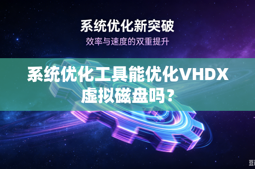 系统优化工具能优化VHDX虚拟磁盘吗？