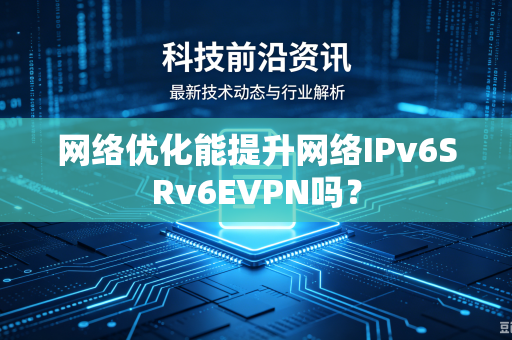 网络优化能提升网络IPv6SRv6EVPN吗?-第1张图片-电脑手机工具软件下载 - 免费实用工具合集 | 联启科技 网络优化能提升网络IPv6SRv6EVPN吗?-第1张图片-电脑手机工具软件下载 - 免费实用工具合集 | 联启科技