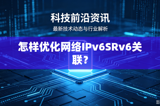 怎样优化网络IPv6SRv6关联？