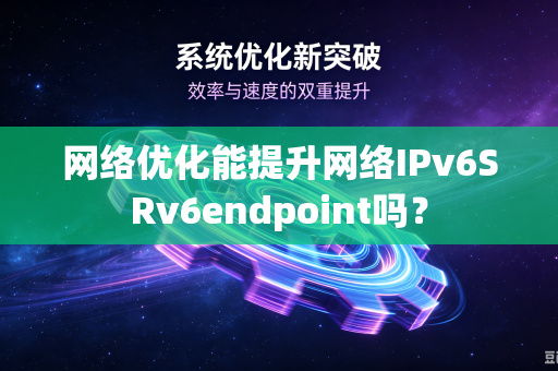 网络优化能提升网络IPv6SRv6endpoint吗？