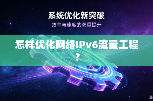 怎样优化网络IPv6流量工程？