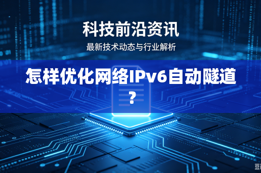 怎样优化网络IPv6自动隧道？-第1张图片-电脑手机工具软件下载 - 免费实用工具合集 | 联启科技