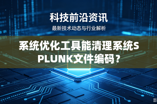 系统优化工具能清理系统SPLUNK文件编码？-第1张图片-电脑手机工具软件下载 - 免费实用工具合集 | 联启科技