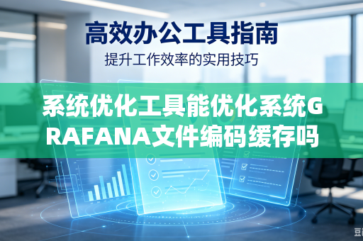 系统优化工具能优化系统GRAFANA文件编码缓存吗?-第1张图片-电脑手机工具软件下载 - 免费实用工具合集 | 联启科技 系统优化工具能优化系统GRAFANA文件编码缓存吗?-第1张图片-电脑手机工具软件下载 - 免费实用工具合集 | 联启科技