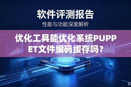 优化工具能优化系统PUPPET文件编码缓存吗？-第1张图片-电脑手机工具软件下载 - 免费实用工具合集 | 联启科技