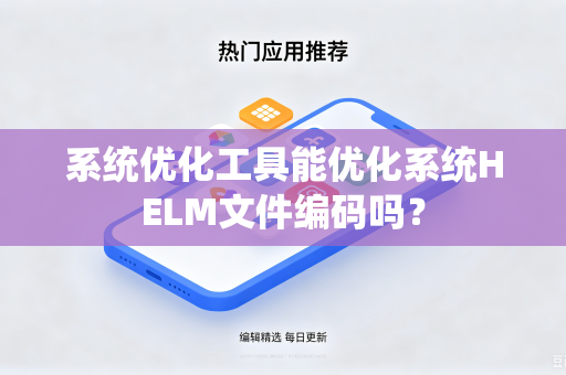 系统优化工具能优化系统HELM文件编码吗？