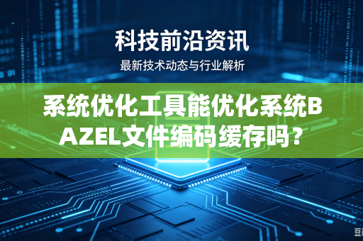 系统优化工具能优化系统BAZEL文件编码缓存吗？