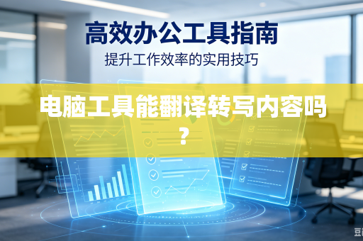 电脑工具能翻译转写内容吗？-第1张图片-电脑手机工具软件下载 - 免费实用工具合集 | 联启科技