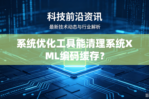 系统优化工具能清理系统XML编码缓存？