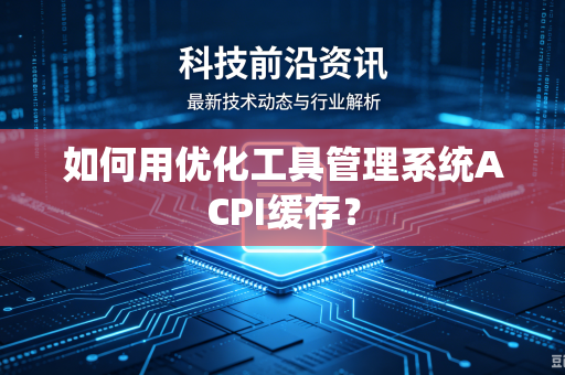 如何用优化工具管理系统ACPI缓存？-第1张图片-电脑手机工具软件下载 - 免费实用工具合集 | 联启科技
