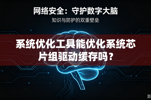 系统优化工具能优化系统芯片组驱动缓存吗？-第1张图片-电脑手机工具软件下载 - 免费实用工具合集 | 联启科技