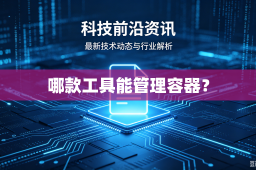 哪款工具能管理容器?-第1张图片-电脑手机工具软件下载 - 免费实用工具合集 | 联启科技 哪款工具能管理容器?-第1张图片-电脑手机工具软件下载 - 免费实用工具合集 | 联启科技