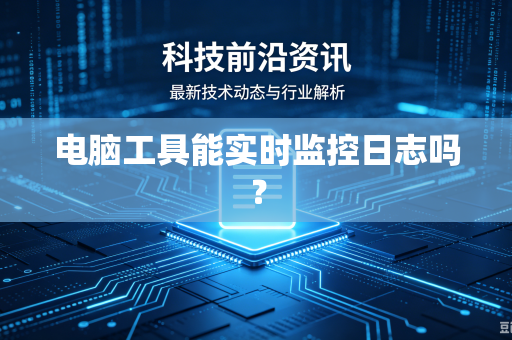 电脑工具能实时监控日志吗？-第1张图片-电脑手机工具软件下载 - 免费实用工具合集 | 联启科技