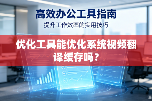 优化工具能优化系统视频翻译缓存吗？