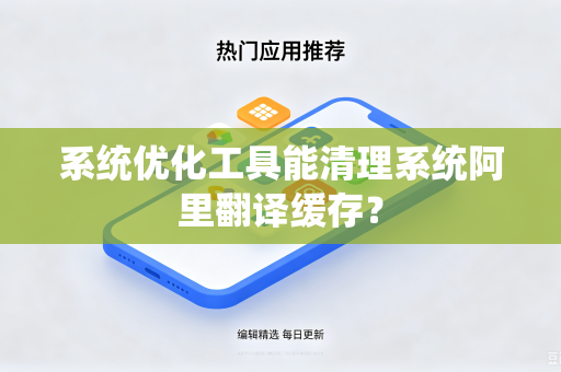 系统优化工具能清理系统阿里翻译缓存？