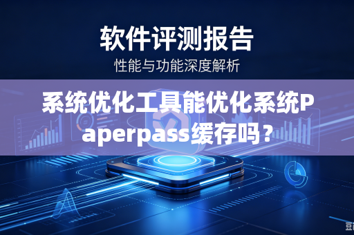 系统优化工具能优化系统Paperpass缓存吗？