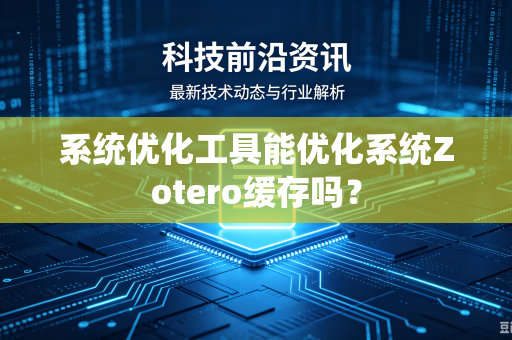 系统优化工具能优化系统Zotero缓存吗？