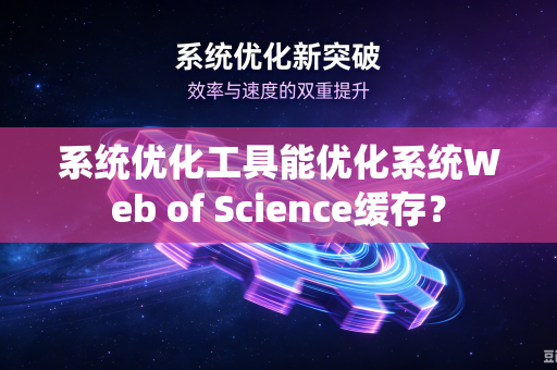 系统优化工具能优化系统Web of Science缓存？