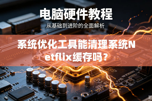 系统优化工具能清理系统Netflix缓存吗？