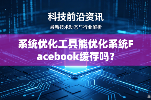 系统优化工具能优化系统Facebook缓存吗？