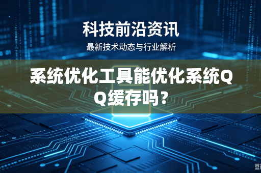 系统优化工具能优化系统QQ缓存吗？